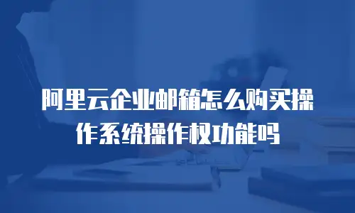 阿里云企业邮箱怎么购买操作系统操作权功能吗