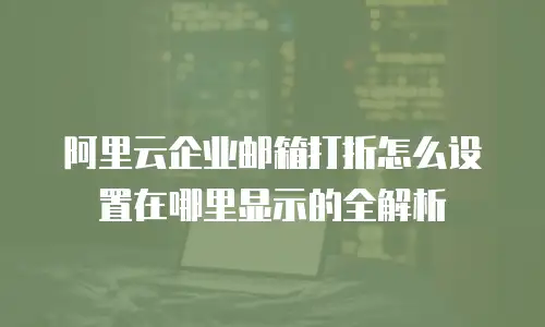 阿里云企业邮箱打折怎么设置在哪里显示的全解析