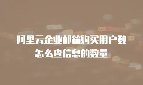 阿里云企业邮箱购买用户数怎么查信息的数量