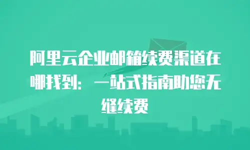 阿里云企业邮箱续费渠道在哪找到：一站式指南助您无缝续费
