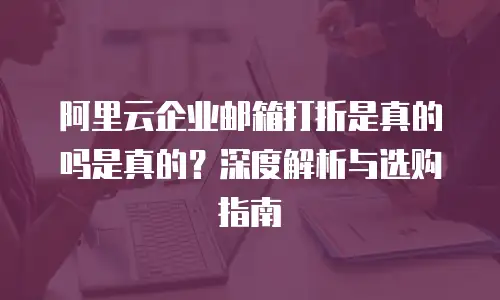 阿里云企业邮箱打折是真的吗是真的？深度解析与选购指南