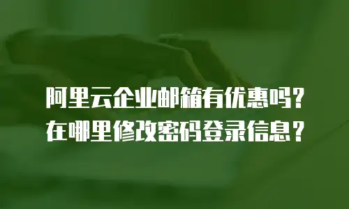 阿里云企业邮箱有优惠吗？在哪里修改密码登录信息？