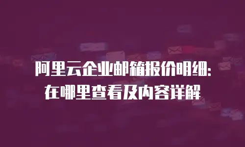 阿里云企业邮箱报价明细：在哪里查看及内容详解