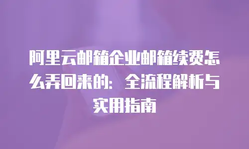 阿里云邮箱企业邮箱续费怎么弄回来的：全流程解析与实用指南