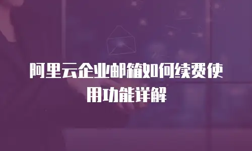 阿里云企业邮箱如何续费使用功能详解