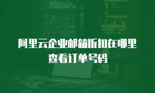 阿里云企业邮箱折扣在哪里查看订单号码