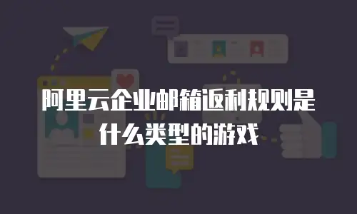 阿里云企业邮箱返利规则是什么类型的游戏