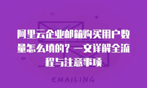 阿里云企业邮箱购买用户数量怎么填的？一文详解全流程与注意事项