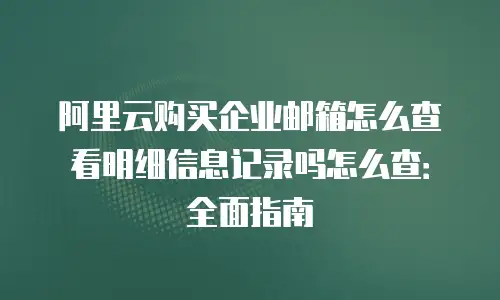阿里云购买企业邮箱怎么查看明细信息记录吗怎么查：全面指南