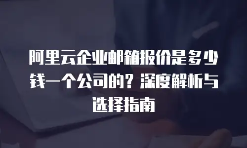 阿里云企业邮箱报价是多少钱一个公司的？深度解析与选择指南