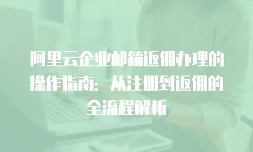 阿里云企业邮箱返佣办理的操作指南：从注册到返佣的全流程解析