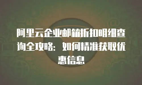 阿里云企业邮箱折扣明细查询全攻略：如何精准获取优惠信息