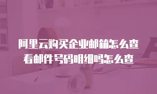 阿里云购买企业邮箱怎么查看邮件号码明细吗怎么查