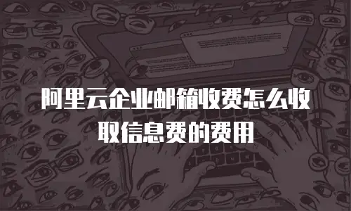 阿里云企业邮箱收费怎么收取信息费的费用