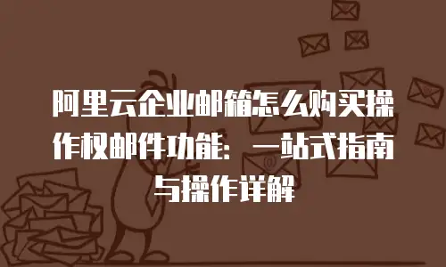 阿里云企业邮箱怎么购买操作权邮件功能：一站式指南与操作详解
