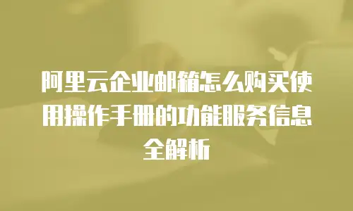 阿里云企业邮箱怎么购买使用操作手册的功能服务信息全解析