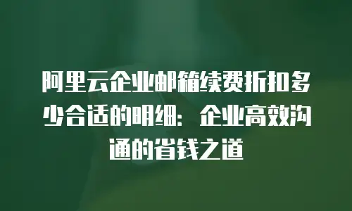 阿里云企业邮箱续费折扣多少合适的明细：企业高效沟通的省钱之道