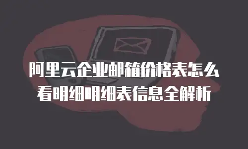 阿里云企业邮箱价格表怎么看明细明细表信息全解析