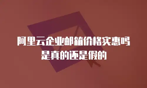阿里云企业邮箱价格实惠吗是真的还是假的