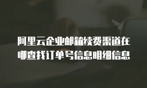 阿里云企业邮箱续费渠道在哪查找订单号信息明细信息