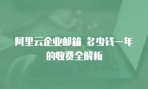 阿里云企业邮箱 多少钱一年的收费全解析