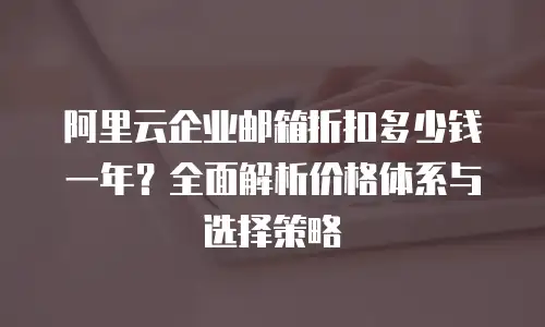 阿里云企业邮箱折扣多少钱一年？全面解析价格体系与选择策略