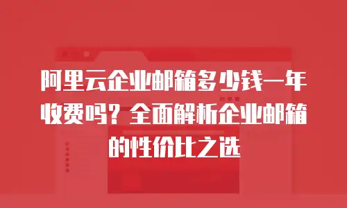 阿里云企业邮箱多少钱一年收费吗？全面解析企业邮箱的性价比之选