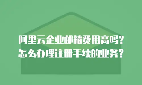 阿里云企业邮箱费用高吗?怎么办理注册手续的业务?