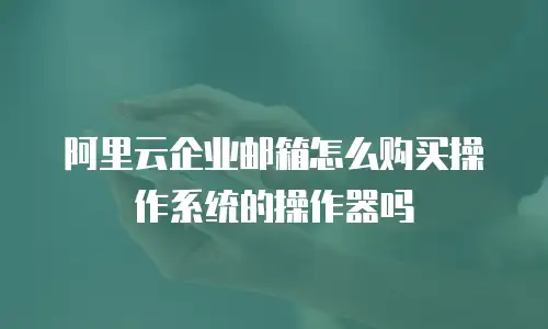 阿里云企业邮箱怎么购买操作系统的操作器吗