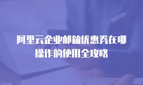 阿里云企业邮箱优惠券在哪操作的使用全攻略