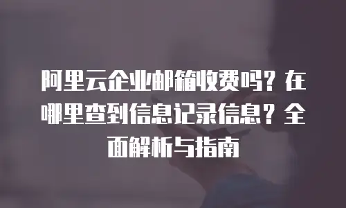 阿里云企业邮箱收费吗？在哪里查到信息记录信息？全面解析与指南