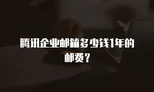 腾讯企业邮箱多少钱1年的邮费？