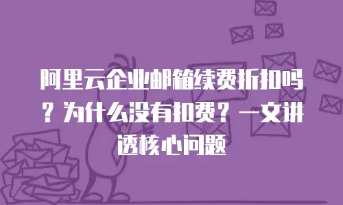 阿里云企业邮箱续费折扣吗？为什么没有扣费？一文讲透核心问题