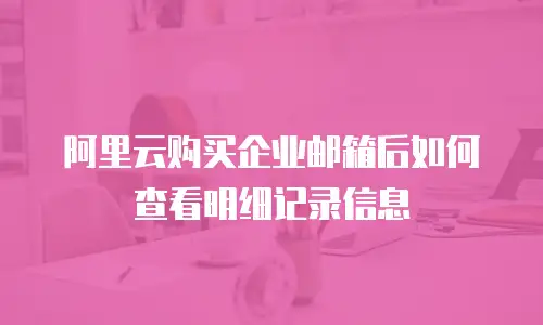 阿里云购买企业邮箱后如何查看明细记录信息