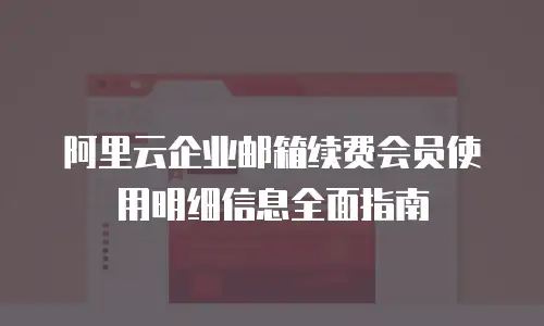 阿里云企业邮箱续费会员使用明细信息全面指南