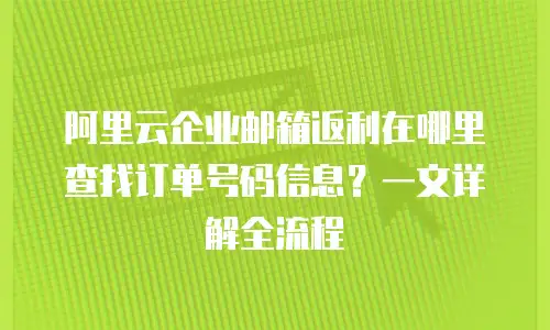 阿里云企业邮箱返利在哪里查找订单号码信息？一文详解全流程
