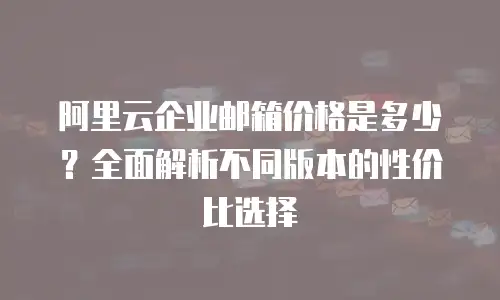 阿里云企业邮箱价格是多少？全面解析不同版本的性价比选择