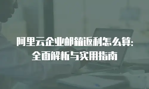 阿里云企业邮箱返利怎么算：全面解析与实用指南