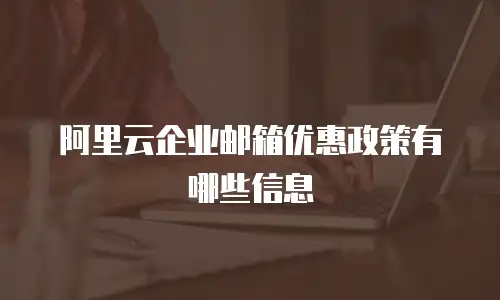 阿里云企业邮箱优惠政策有哪些信息