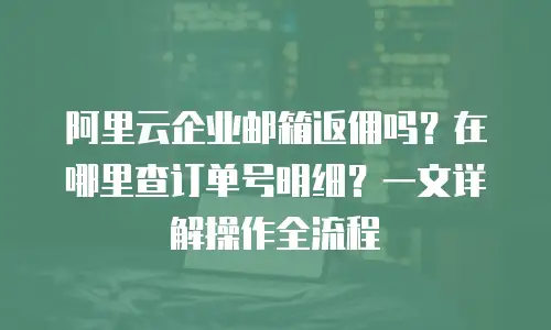 阿里云企业邮箱返佣吗？在哪里查订单号明细？一文详解操作全流程