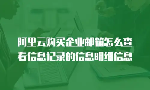 阿里云购买企业邮箱怎么查看信息记录的信息明细信息