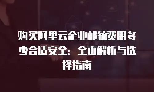 购买阿里云企业邮箱费用多少合适安全:全面解析与选择指南