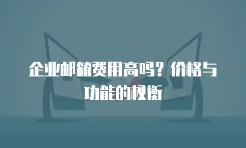  企业邮箱费用高吗？价格与功能的权衡