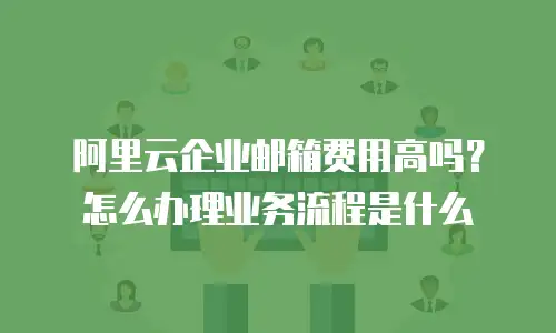 阿里云企业邮箱费用高吗？怎么办理业务流程是什么