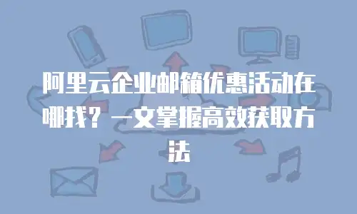 阿里云企业邮箱优惠活动在哪找？一文掌握高效获取方法