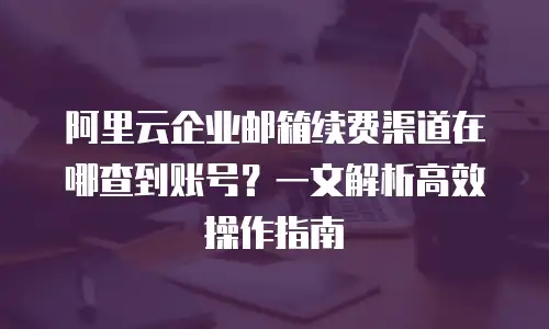 阿里云企业邮箱续费渠道在哪查到账号？一文解析高效操作指南
