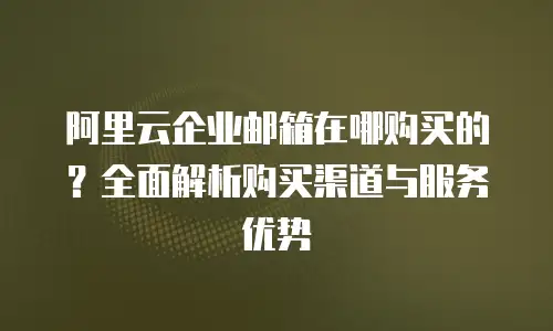 阿里云企业邮箱在哪购买的？全面解析购买渠道与服务优势