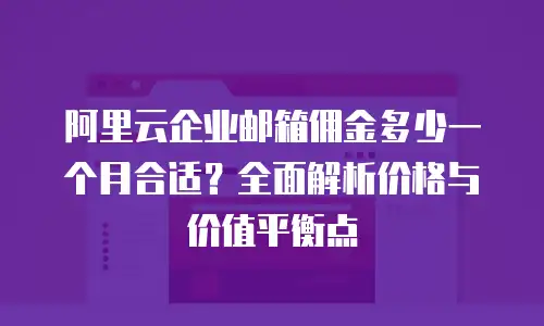 阿里云企业邮箱佣金多少一个月合适?全面解析价格与价值平衡点