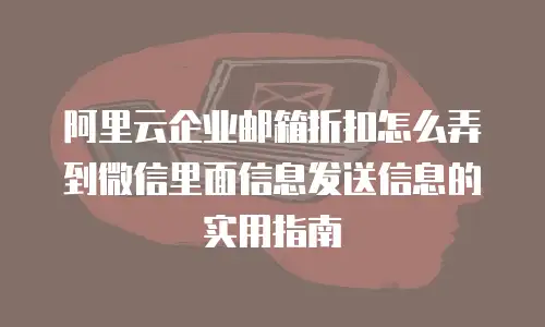 阿里云企业邮箱折扣怎么弄到微信里面信息发送信息的实用指南