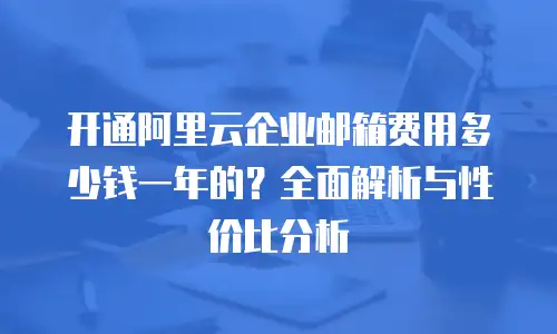 开通阿里云企业邮箱费用多少钱一年的?全面解析与性价比分析